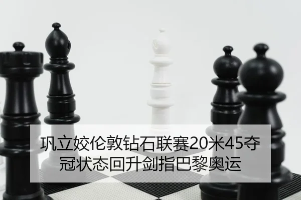 巩立姣伦敦钻石联赛20米45夺冠状态回升剑指巴黎奥运