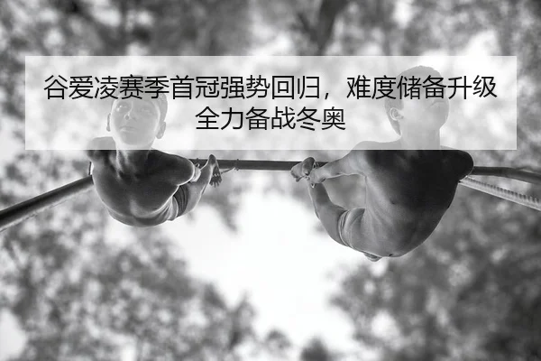 谷爱凌赛季首冠强势回归，难度储备升级全力备战冬奥